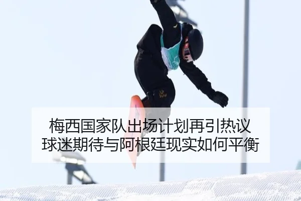 梅西国家队出场计划再引热议 球迷期待与阿根廷现实如何平衡